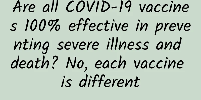 Are all COVID-19 vaccines 100% effective in preventing severe illness and death? No, each vaccine is different