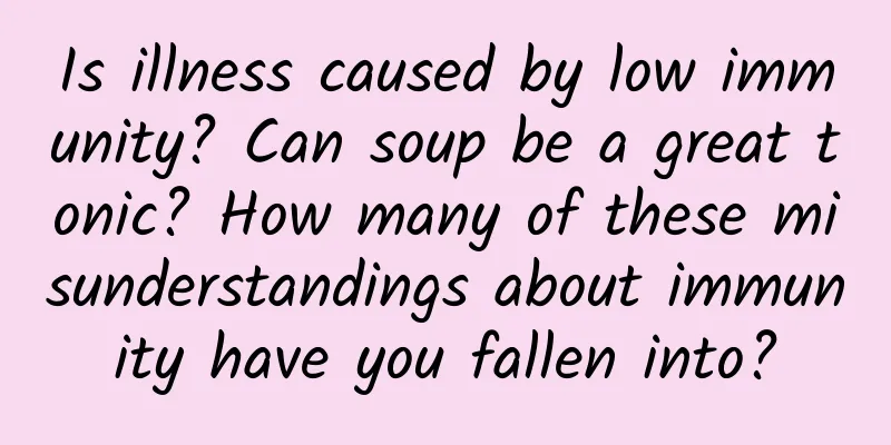 Is illness caused by low immunity? Can soup be a great tonic? How many of these misunderstandings about immunity have you fallen into?