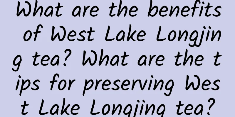 What are the benefits of West Lake Longjing tea? What are the tips for preserving West Lake Longjing tea?