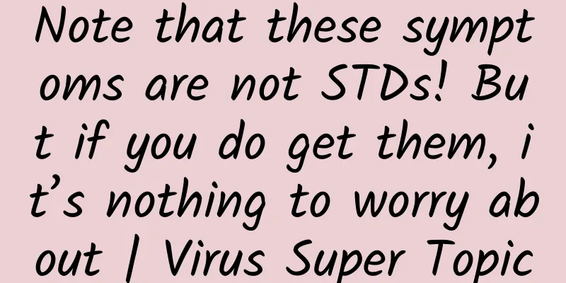 Note that these symptoms are not STDs! But if you do get them, it’s nothing to worry about | Virus Super Topic