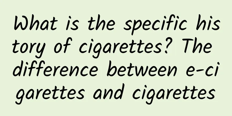 What is the specific history of cigarettes? The difference between e-cigarettes and cigarettes