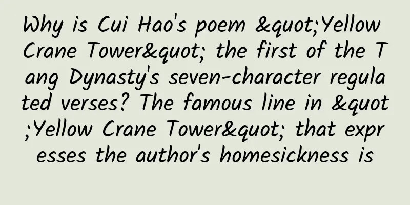 Why is Cui Hao's poem "Yellow Crane Tower" the first of the Tang Dynasty's seven-character regulated verses? The famous line in "Yellow Crane Tower" that expresses the author's homesickness is