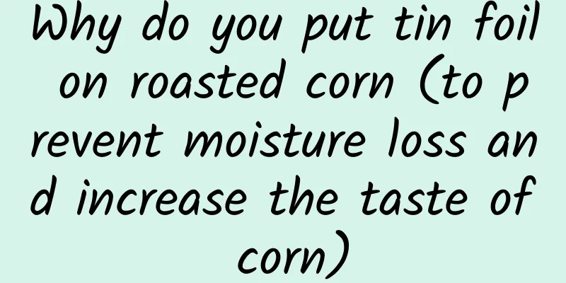 Why do you put tin foil on roasted corn (to prevent moisture loss and increase the taste of corn)