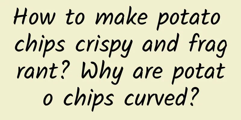 How to make potato chips crispy and fragrant? Why are potato chips curved?