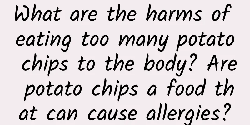 What are the harms of eating too many potato chips to the body? Are potato chips a food that can cause allergies?