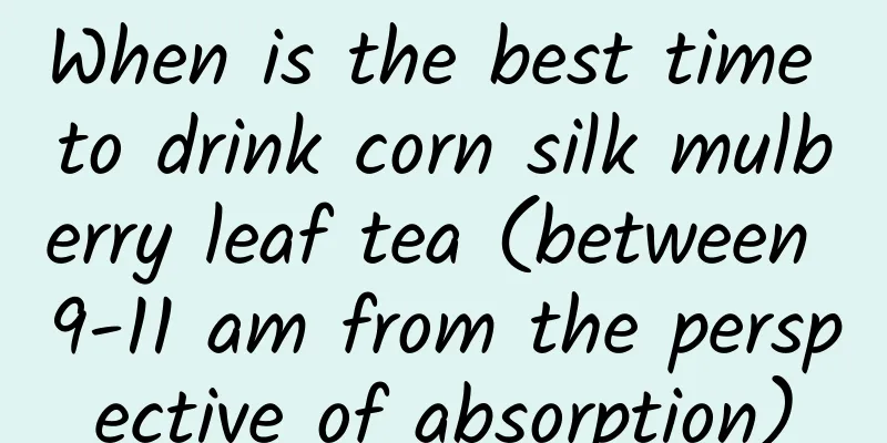 When is the best time to drink corn silk mulberry leaf tea (between 9-11 am from the perspective of absorption)
