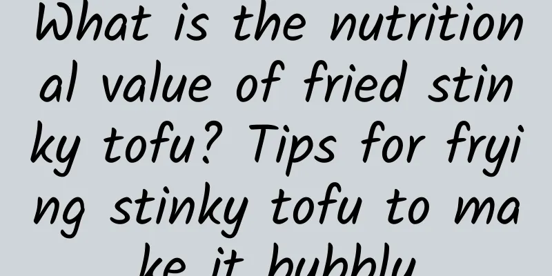 What is the nutritional value of fried stinky tofu? Tips for frying stinky tofu to make it bubbly