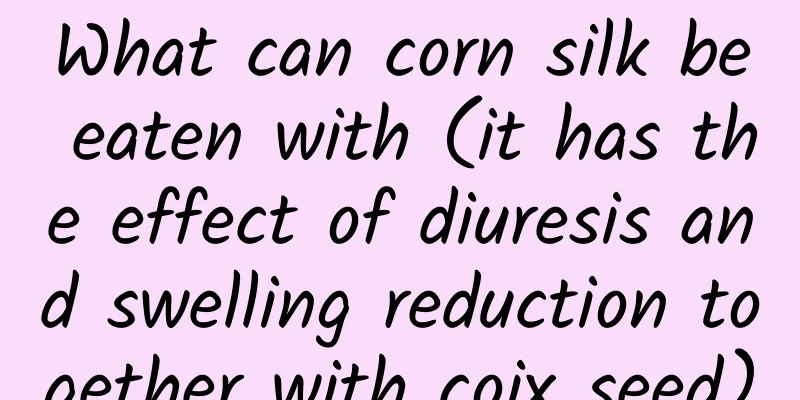 What can corn silk be eaten with (it has the effect of diuresis and swelling reduction together with coix seed)