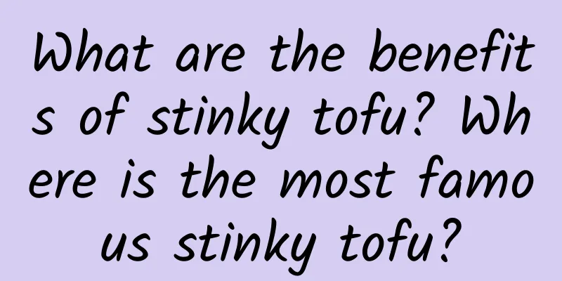 What are the benefits of stinky tofu? Where is the most famous stinky tofu?