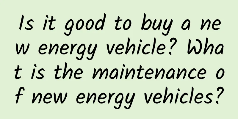 Is it good to buy a new energy vehicle? What is the maintenance of new energy vehicles?