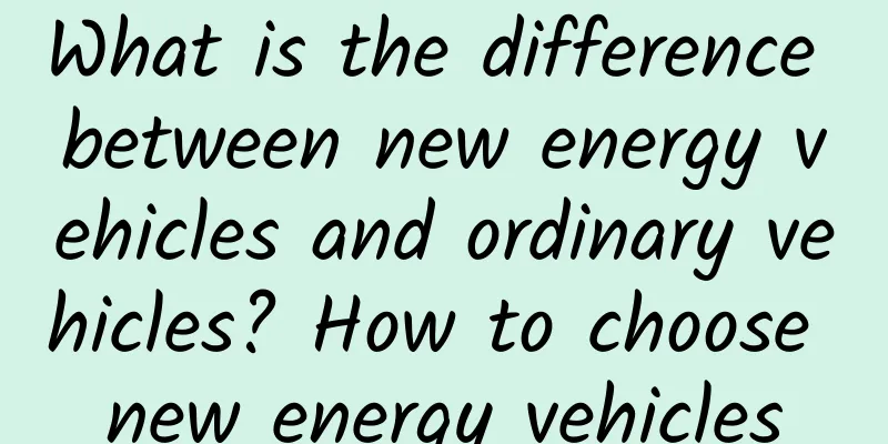 What is the difference between new energy vehicles and ordinary vehicles? How to choose new energy vehicles