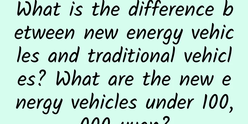 What is the difference between new energy vehicles and traditional vehicles? What are the new energy vehicles under 100,000 yuan?