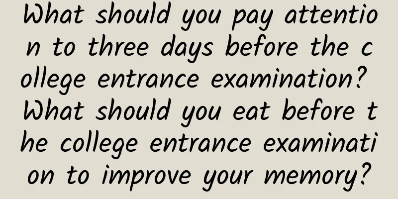 What should you pay attention to three days before the college entrance examination? What should you eat before the college entrance examination to improve your memory?
