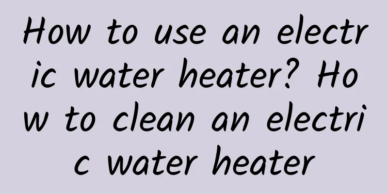 How to use an electric water heater? How to clean an electric water heater