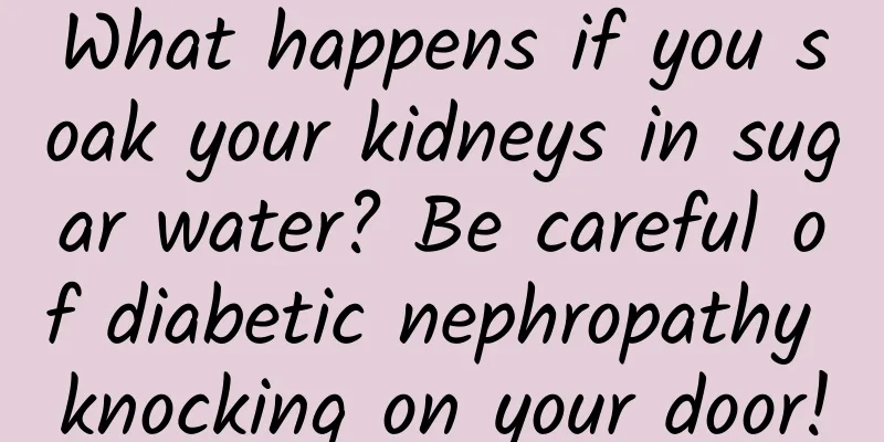 What happens if you soak your kidneys in sugar water? Be careful of diabetic nephropathy knocking on your door!