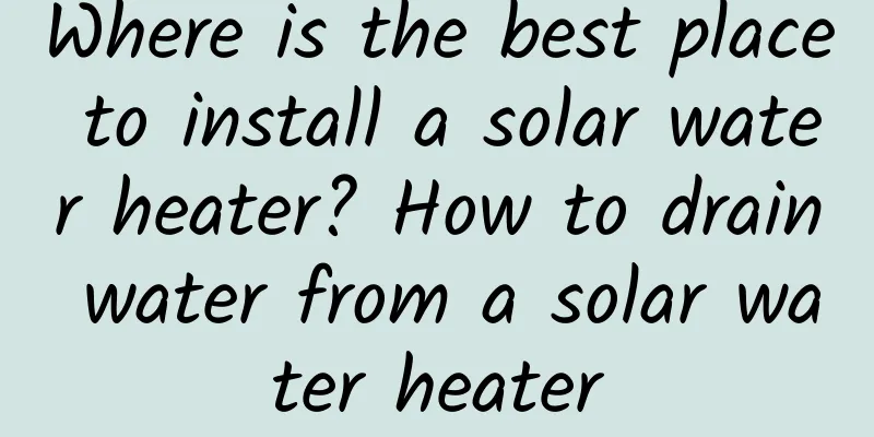 Where is the best place to install a solar water heater? How to drain water from a solar water heater
