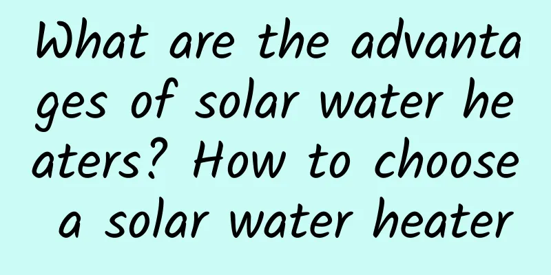What are the advantages of solar water heaters? How to choose a solar water heater