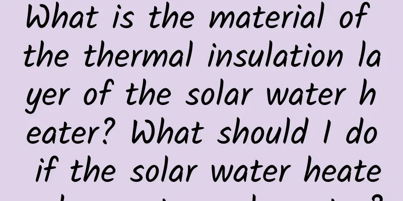 What is the material of the thermal insulation layer of the solar water heater? What should I do if the solar water heater does not supply water?