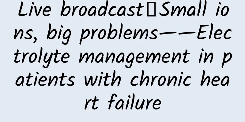 Live broadcast｜Small ions, big problems——Electrolyte management in patients with chronic heart failure
