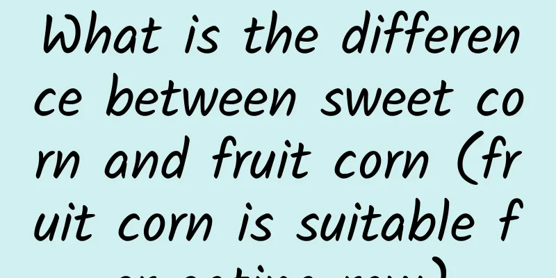 What is the difference between sweet corn and fruit corn (fruit corn is suitable for eating raw)