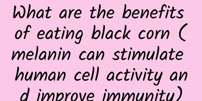 What are the benefits of eating black corn (melanin can stimulate human cell activity and improve immunity)