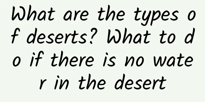 What are the types of deserts? What to do if there is no water in the desert