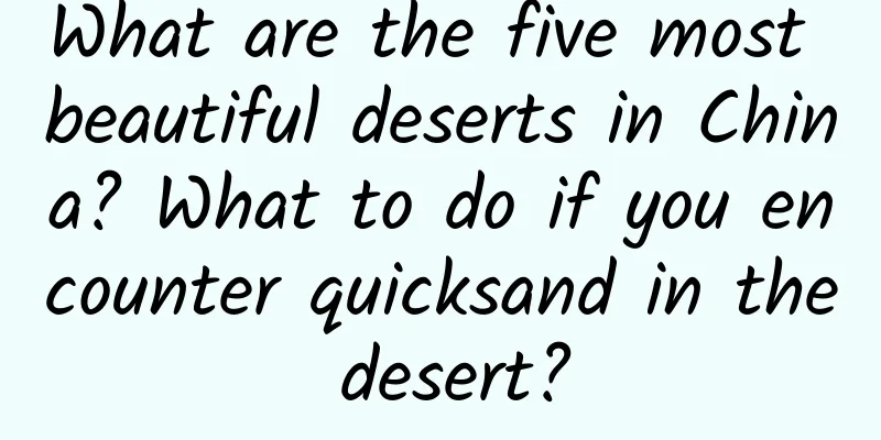What are the five most beautiful deserts in China? What to do if you encounter quicksand in the desert?