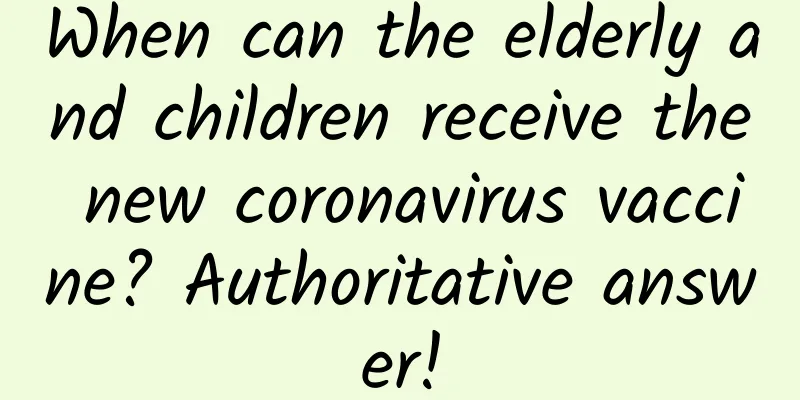 When can the elderly and children receive the new coronavirus vaccine? Authoritative answer!