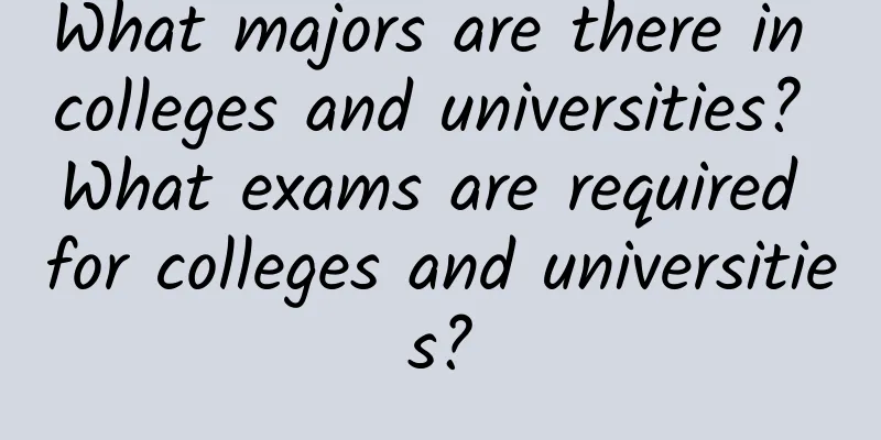 What majors are there in colleges and universities? What exams are required for colleges and universities?