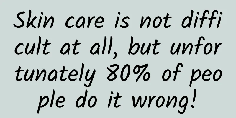 Skin care is not difficult at all, but unfortunately 80% of people do it wrong!