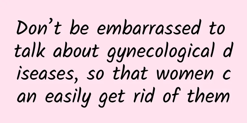 Don’t be embarrassed to talk about gynecological diseases, so that women can easily get rid of them