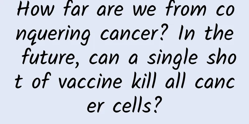 How far are we from conquering cancer? In the future, can a single shot of vaccine kill all cancer cells?