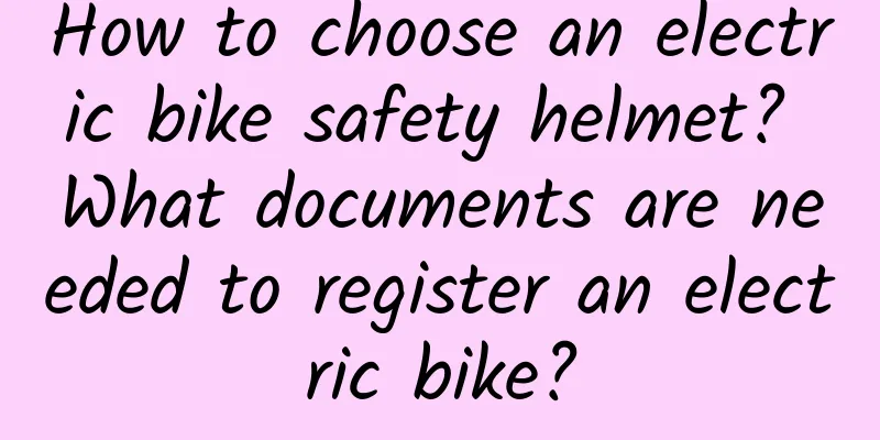 How to choose an electric bike safety helmet? What documents are needed to register an electric bike?