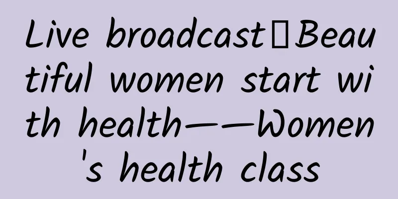 Live broadcast｜Beautiful women start with health——Women's health class