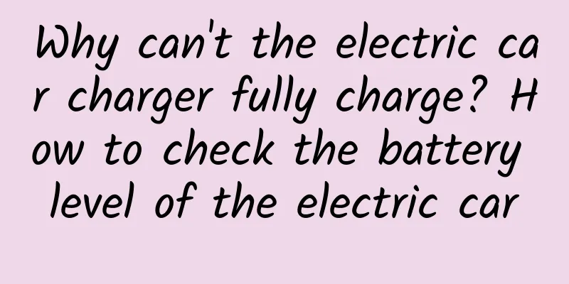 Why can't the electric car charger fully charge? How to check the battery level of the electric car
