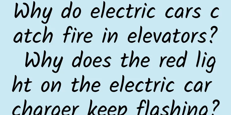 Why do electric cars catch fire in elevators? Why does the red light on the electric car charger keep flashing?