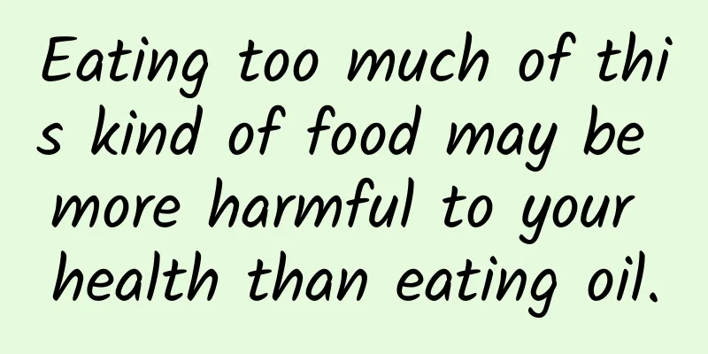 Eating too much of this kind of food may be more harmful to your health than eating oil.