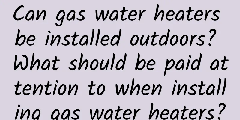 Can gas water heaters be installed outdoors? What should be paid attention to when installing gas water heaters?
