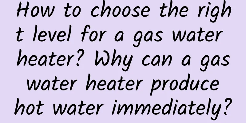 How to choose the right level for a gas water heater? Why can a gas water heater produce hot water immediately?