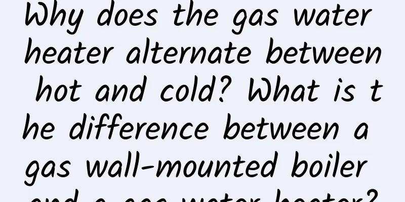Why does the gas water heater alternate between hot and cold? What is the difference between a gas wall-mounted boiler and a gas water heater?