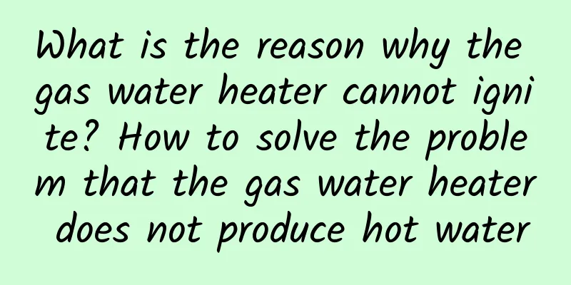 What is the reason why the gas water heater cannot ignite? How to solve the problem that the gas water heater does not produce hot water