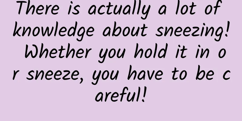 There is actually a lot of knowledge about sneezing! Whether you hold it in or sneeze, you have to be careful!