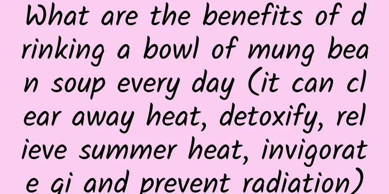 What are the benefits of drinking a bowl of mung bean soup every day (it can clear away heat, detoxify, relieve summer heat, invigorate qi and prevent radiation)