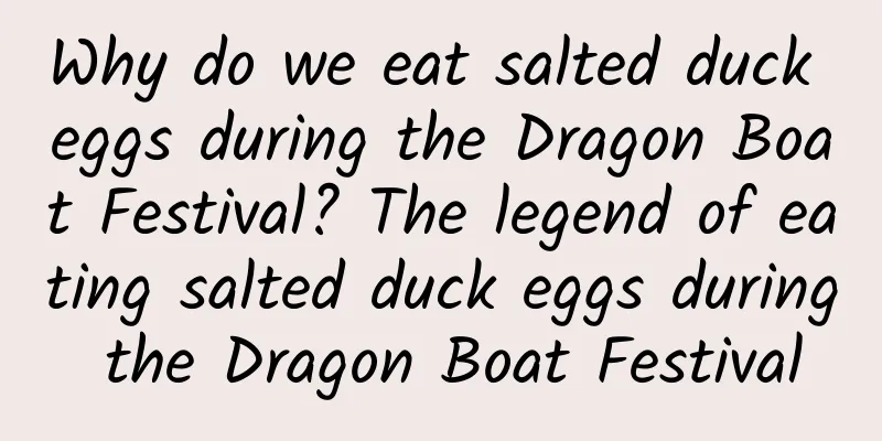 Why do we eat salted duck eggs during the Dragon Boat Festival? The legend of eating salted duck eggs during the Dragon Boat Festival