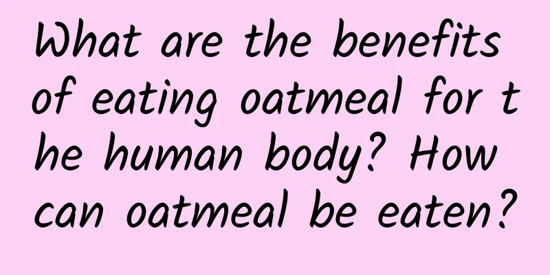 What are the benefits of eating oatmeal for the human body? How can oatmeal be eaten?