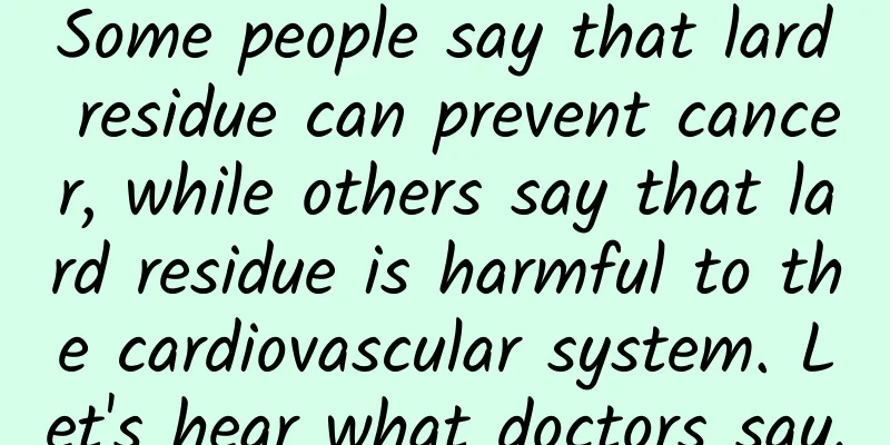 Some people say that lard residue can prevent cancer, while others say that lard residue is harmful to the cardiovascular system. Let's hear what doctors say.