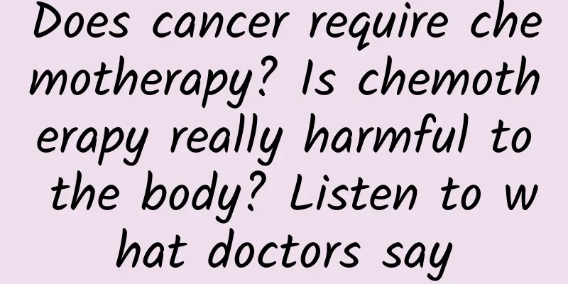 Does cancer require chemotherapy? Is chemotherapy really harmful to the body? Listen to what doctors say