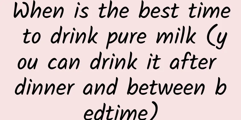 When is the best time to drink pure milk (you can drink it after dinner and between bedtime)