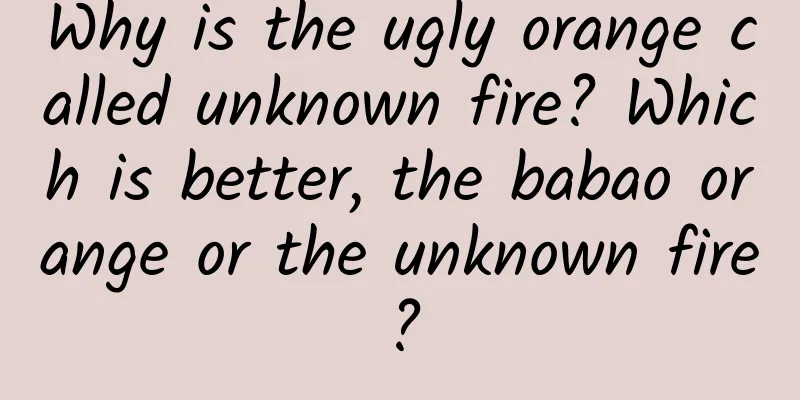 Why is the ugly orange called unknown fire? Which is better, the babao orange or the unknown fire?