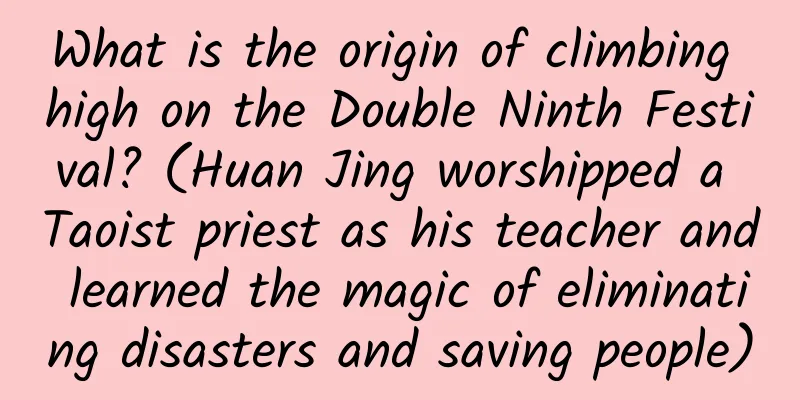 What is the origin of climbing high on the Double Ninth Festival? (Huan Jing worshipped a Taoist priest as his teacher and learned the magic of eliminating disasters and saving people)
